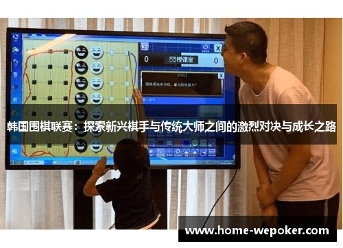 韩国围棋联赛：探索新兴棋手与传统大师之间的激烈对决与成长之路